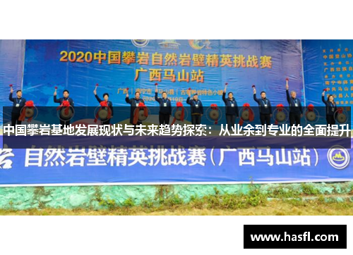 中国攀岩基地发展现状与未来趋势探索：从业余到专业的全面提升