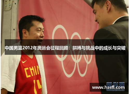 中国男篮2012年奥运会征程回顾：拼搏与挑战中的成长与突破