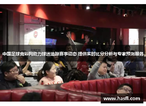 中国足球竞彩网助力球迷追踪赛事动态 提供实时比分分析与专家预测服务
