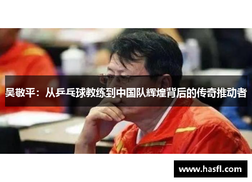 吴敬平：从乒乓球教练到中国队辉煌背后的传奇推动者