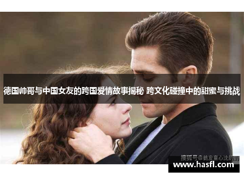 德国帅哥与中国女友的跨国爱情故事揭秘 跨文化碰撞中的甜蜜与挑战
