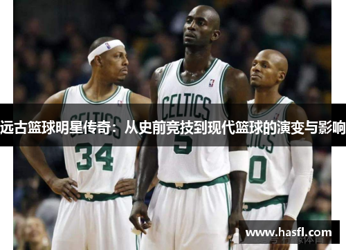 远古篮球明星传奇：从史前竞技到现代篮球的演变与影响