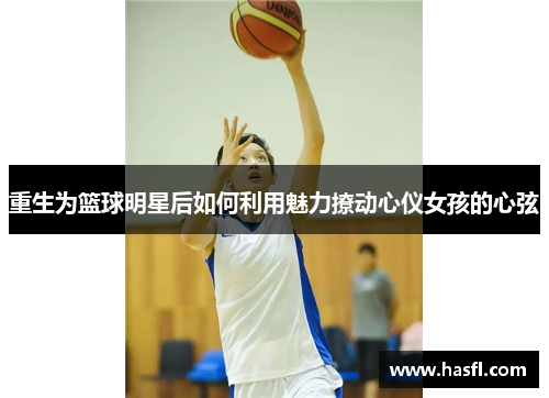 重生为篮球明星后如何利用魅力撩动心仪女孩的心弦
