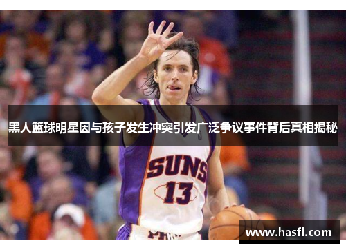 黑人篮球明星因与孩子发生冲突引发广泛争议事件背后真相揭秘