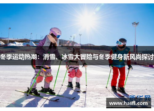 冬季运动热潮：滑雪、冰雪大冒险与冬季健身新风尚探讨