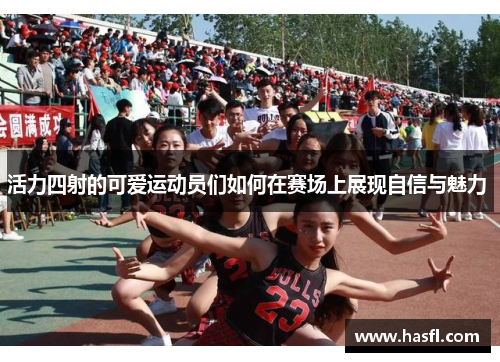 活力四射的可爱运动员们如何在赛场上展现自信与魅力 