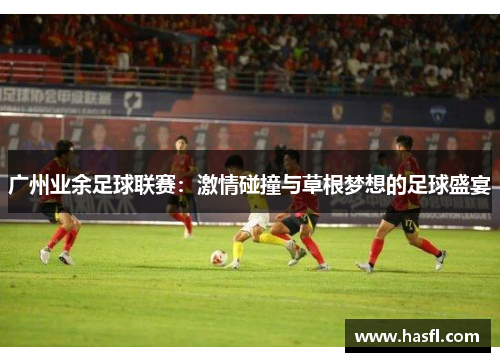 广州业余足球联赛：激情碰撞与草根梦想的足球盛宴
