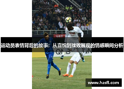 运动员表情背后的故事：从喜悦到挫败展现的情感瞬间分析