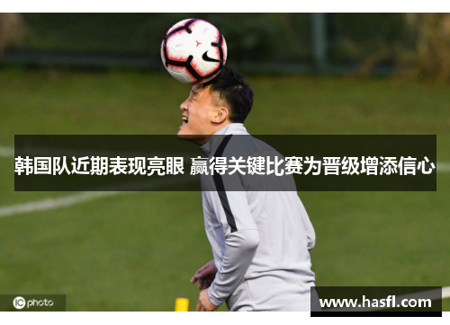 韩国队近期表现亮眼 赢得关键比赛为晋级增添信心