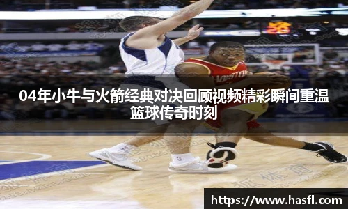 04年小牛与火箭经典对决回顾视频精彩瞬间重温篮球传奇时刻
