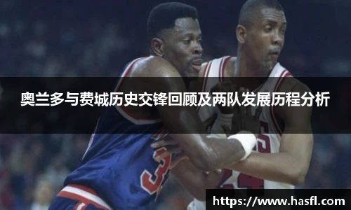 奥兰多与费城历史交锋回顾及两队发展历程分析