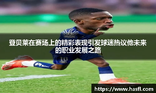 登贝莱在赛场上的精彩表现引发球迷热议他未来的职业发展之路
